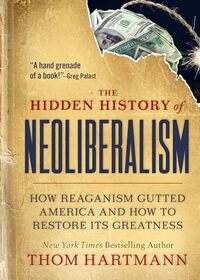 The Hidden History of Neoliberalism: How Reaganism Gutted America and How to Restore Its Greatness (The Thom Hartmann Hidden History Series)