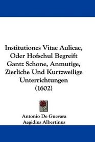 Institutiones Vitae Aulicae, Oder Hofschul Begreift Gantz Schone, Anmutige, Zierliche Und Kurtzweilige Unterrichtungen (1602) (German Edition)