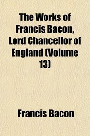 The Works of Francis Bacon, Lord Chancellor of England (Volume 13)