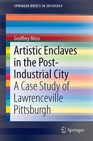 Artistic Enclaves in the Post-Industrial City: A Case Study of Lawrenceville Pittsburgh (SpringerBriefs in Sociology)