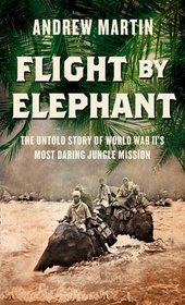 Flight By Elephant: The Untold Story of World War II's Most Daring Jungle Rescue