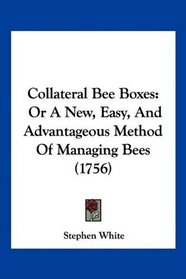 Collateral Bee Boxes: Or A New, Easy, And Advantageous Method Of Managing Bees (1756)