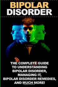 Bipolar disorder: The complete guide to understanding bipolar disorder, managing it, bipolar disorder remedies, and much more!