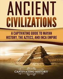 Ancient Civilizations: A Captivating Guide to Mayan History, the Aztecs, and Inca Empire