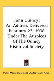 John Quincy: An Address Delivered February 23, 1908 Under The Auspices Of The Quincy Historical Society