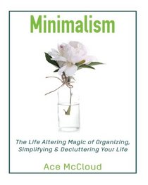 Minimalism: The Life Altering Magic of Organizing, Simplifying & Decluttering Your Life (Minimalism Strategies Guide For Simplifying Your Life Using ... Cleaning Organizing & Downsizing Techniques)