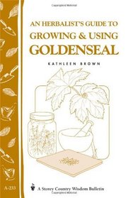 An Herbalist's Guide to Growing & Using Goldenseal: Storey Country Wisdom Bulletin A-233