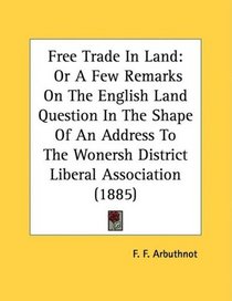 Free Trade In Land: Or A Few Remarks On The English Land Question In The Shape Of An Address To The Wonersh District Liberal Association (1885)