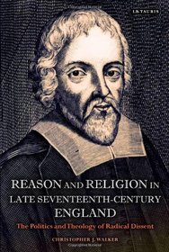 Reason and Religion in Late Seventeenth-Century England: The Politics and Theology of Radical Dissent (International Library of Historical Studies)