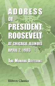 Address of President Roosevelt at Chicago, Illinois, April 2, 1903. The Monroe Doctrine