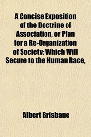 A Concise Exposition of the Doctrine of Association, or Plan for a Re-Organization of Society; Which Will Secure to the Human Race,