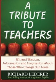 A Tribute to Teachers: Wit and Wisdom, Information and Inspiration About Those Who Change Our Lives