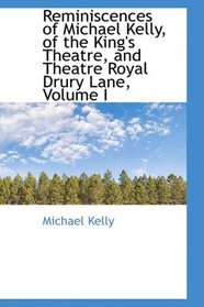 Reminiscences of Michael Kelly, of the King's Theatre, and Theatre Royal Drury Lane, Volume I (Bibliolife Reproduction)