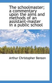The schoolmaster; a commentary upon the aims and methods of an assistant-master in a public school