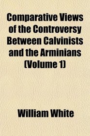 Comparative Views of the Controversy Between Calvinists and the Arminians (Volume 1)