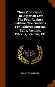 Three Orations On The Agrarian Law, The Four Against Catiline, The Orations For Rabirius, Murena Sylla, Archias, Flaccus, Scaurus, Etc