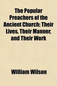 The Popular Preachers of the Ancient Church; Their Lives, Their Manner, and Their Work