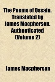 The Poems of Ossain. Translated by James Macpherson. Authenticated (Volume 2)