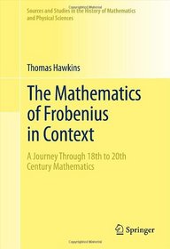 The Mathematics of Frobenius in Context: A Journey Through 18th to 20th Century Mathematics (Sources and Studies in the History of Mathematics and Physical Sciences)