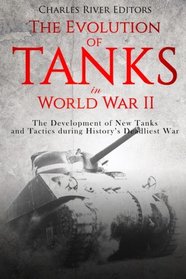 The Evolution of Tanks in World War II: The Development of New Tanks and Tactics during History?s Deadliest War