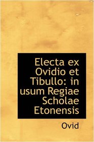 Electa ex Ovidio et Tibullo: in usum Regiae Scholae Etonensis