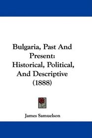 Bulgaria, Past And Present: Historical, Political, And Descriptive (1888)