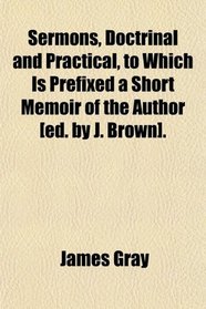 Sermons, Doctrinal and Practical, to Which Is Prefixed a Short Memoir of the Author [ed. by J. Brown].