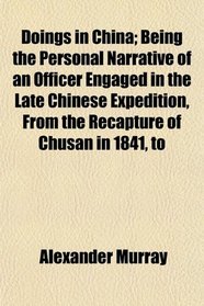 Doings in China; Being the Personal Narrative of an Officer Engaged in the Late Chinese Expedition, From the Recapture of Chusan in 1841, to