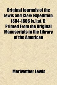 Original Journals of the Lewis and Clark Expedition, 1804-1806 (v.1: pt.1); Printed From the Original Manuscripts in the Library of the American