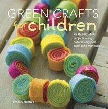 Green Crafts for Children: 35 Step-By-Step Projects Using Natural, Recycled and Found Materials