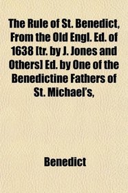 The Rule of St. Benedict, From the Old Engl. Ed. of 1638 [tr. by J. Jones and Others] Ed. by One of the Benedictine Fathers of St. Michael's,