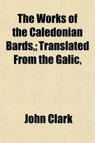The Works of the Caledonian Bards,; Translated From the Galic,