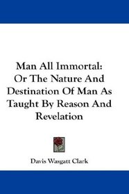 Man All Immortal: Or The Nature And Destination Of Man As Taught By Reason And Revelation