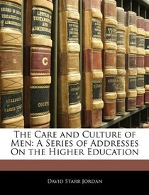 The Care and Culture of Men: A Series of Addresses On the Higher Education
