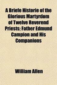 A Briefe Historie of the Glorious Martyrdom of Twelve Reverend Priests; Father Edmund Campion and His Companions