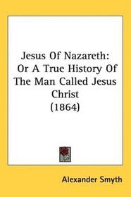 Jesus Of Nazareth: Or A True History Of The Man Called Jesus Christ (1864)