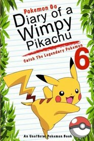 Pokemon Go: Diary Of A Wimpy Pikachu 6: Catch The Legendary Pokemon: (An Unofficial Pokemon Book) (Pokemon Books) (Volume 16)