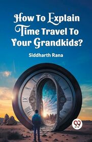 How To Explain Time Travel To Your Grandkids? [Paperback] Siddharth, Rana