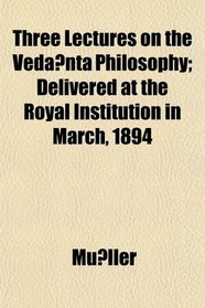 Three Lectures on the Vedanta Philosophy; Delivered at the Royal Institution in March, 1894