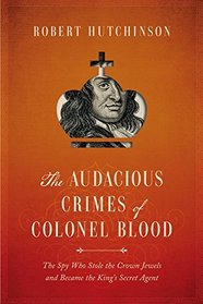 The Audacious Crimes of Colonel Blood: The Spy Who Stole the Crown Jewels and Became the King's Secret Agent