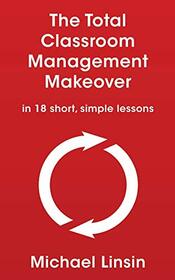 The Total Classroom Management Makeover: in 18 short, simple lessons