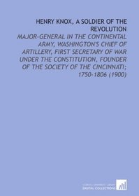 Henry Knox, a Soldier of the Revolution: Major-General in the Continental Army, Washington's Chief of Artillery, First Secretary of War Under the Constitution, ... Society of the Cincinnati; 1750-1806 (1900)