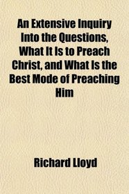 An Extensive Inquiry Into the Questions, What It Is to Preach Christ, and What Is the Best Mode of Preaching Him