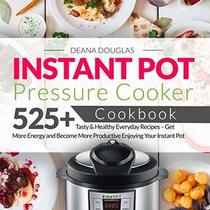 Instant Pot Pressure Cooker Cookbook: 525 Tasty & Healthy Everyday Recipes ? Get More Energy and Become More Productive Enjoying Your Instant Pot