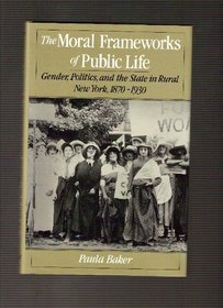 The Moral Frameworks of Public Life: Gender, Politics, and the State in Rural New York, 1870-1930