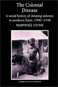 The Colonial Disease : A Social History of Sleeping Sickness in Northern Zaire, 1900-1940 (Cambridge Studies in the History of Medicine)