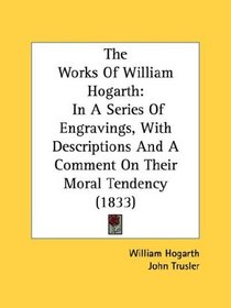 The Works Of William Hogarth: In A Series Of Engravings, With Descriptions And A Comment On Their Moral Tendency (1833)