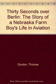 Thirty Seconds over Berlin: The Story of a Nebraska Farm Boy's Life in Aviation