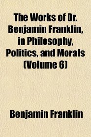 The Works of Dr. Benjamin Franklin, in Philosophy, Politics, and Morals (Volume 6)