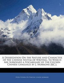 A Dissertation On the Nature and Character of the Chinese System of Writing. to Which Are Subjoined a Vocabulary of the Cochin Chinese Language by J. Morrone [&c.].